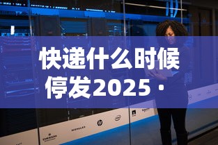 快递什么时候停发2025 · 快递啥时候停止发货2021