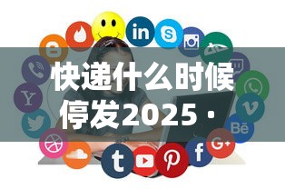 快递什么时候停发2025 · 快递啥时候停止发货2021