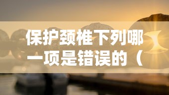 保护颈椎下列哪一项是错误的(保护颈椎注意事项)