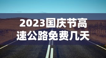 2023国庆节高速公路免费几天：2021年国庆节高速免费日期