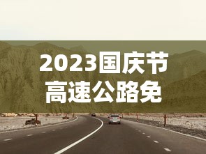 2023国庆节高速公路免费几天:2021年国庆节高速免费日期 2023国庆节高速公路免费几天:2021年国庆节高速免费日期