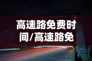 高速路免费时间/高速路免费时间表2025 高速路免费时间/高速路免费时间表2025