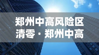 郑州中高风险区清零 · 郑州中高风险区清零 封控区解除