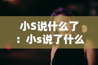 小S说什么了：小s说了什么不当言论视频