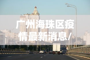 广州海珠区疫情最新消息/广州海珠疫情情况