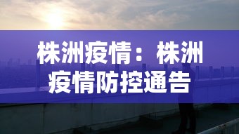 株洲疫情:株洲疫情防控通告 株洲疫情:株洲疫情防控通告
