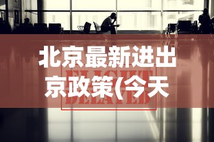 北京最新进出京政策(今天):北京最近进出京政策 北京最新进出京政策(今天):北京最近进出京政策