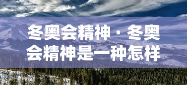 冬奥会精神 · 冬奥会精神是一种怎样的精神
