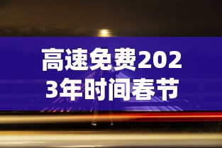 高速免费2023年时间春节：高速免费2021年春节22天