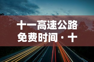 十一高速公路免费时间 · 十一高速免费到哪天