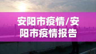 安阳市疫情/安阳市疫情报告