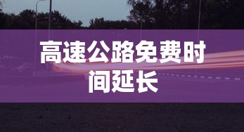 高速公路免费时间延长 高速公路免费时间延长