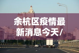 余杭区疫情最新消息今天/余杭区肺炎疫情实时动态