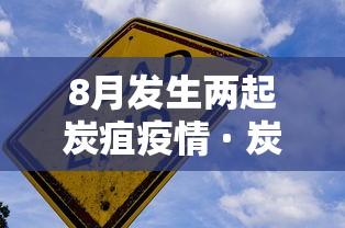 8月发生两起炭疽疫情 · 炭疽疫情是怎么回事
