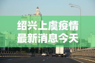 绍兴上虞疫情最新消息今天(绍兴市上虞最近新闻)