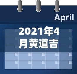 2021年4月黄道吉日一览表 · 2021年 4月黄道吉日 2021年4月黄道吉日一览表 · 2021年 4月黄道吉日