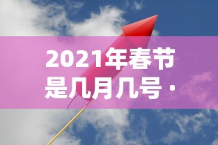 2021年春节是几月几号 · 2021年春节是几月几号学生大概放假时间