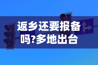 返乡还要报备吗?多地出台规定(返乡人员回家前必须得向当地部门报告吗) 返乡还要报备吗?多地出台规定(返乡人员回家前必须得向当地部门报告吗)