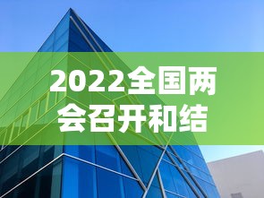2022全国两会召开和结束时间：2022年全国两会召开的时间