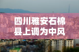四川雅安石棉县上调为中风险(雅安石棉县属于哪个区)
