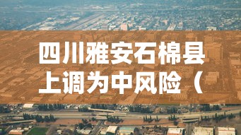 四川雅安石棉县上调为中风险（雅安石棉县属于哪个区）