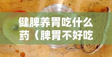 健脾养胃吃什么药(脾胃不好吃什么中药调理) 健脾养胃吃什么药(脾胃不好吃什么中药调理)