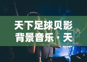 天下足球贝影背景音乐 · 天下足球贝影背景音乐叫什么