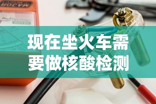 现在坐火车需要做核酸检测吗/现在坐火车要做核酸检测吗?