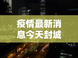 疫情最新消息今天封城了 疫情最新消息今天封城了