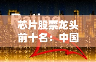 芯片股票龙头前十名：中国芯片股票龙头前十名