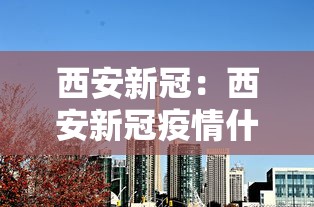 西安新冠:西安新冠疫情什么时候开始的