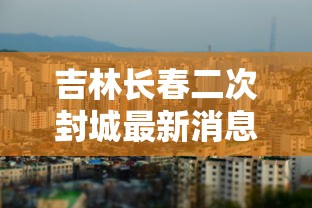 吉林长春二次封城最新消息/吉林长春二道区最新疫情