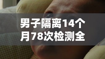 男子隔离14个月78次检测全阳性 · 男子隔离七天