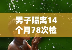 男子隔离14个月78次检测全阳性 · 男子隔离七天