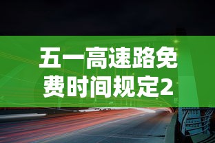 五一高速路免费时间规定2023：2821年五一高速免费吗?