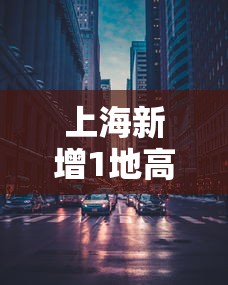 上海新增1地高风险/上海发布高风险地区
