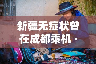 新疆无症状曾在成都乘机 · 新疆无症状曾在成都乘机要隔离吗