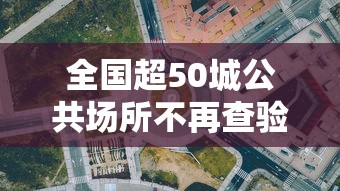 全国超50城公共场所不再查验核酸:全国超50城公共场所不再查验核酸了吗