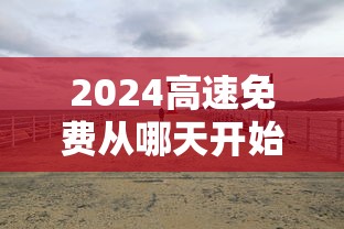 2024高速免费从哪天开始 · 2024高速免费从哪天开始算