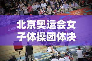 北京奥运会女子体操团体决赛：北京奥运会女子体操团体决赛解说