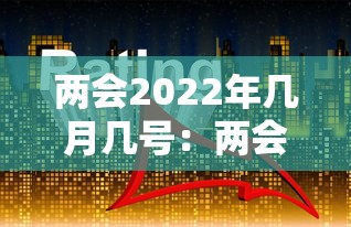 两会2022年几月几号：两会几月几号结束?