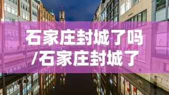 石家庄封城了吗/石家庄封城了么?