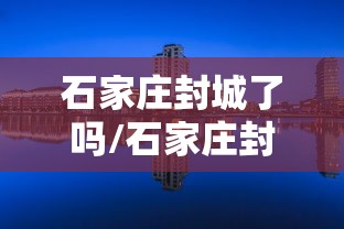 石家庄封城了吗/石家庄封城了么? 石家庄封城了吗/石家庄封城了么?