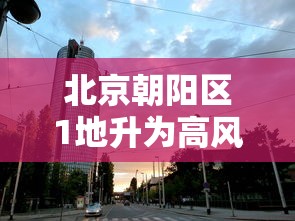北京朝阳区1地升为高风险:北京朝阳区高风险地区