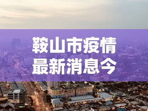 鞍山市疫情最新消息今天/鞍山市区疫情 鞍山市疫情最新消息今天/鞍山市区疫情