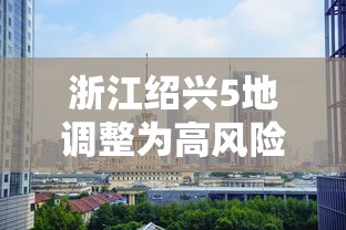 浙江绍兴5地调整为高风险(绍兴风险等级最新)