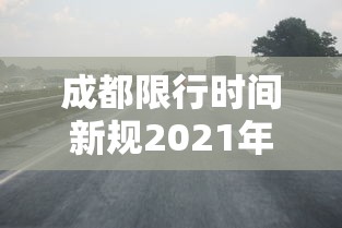 成都限行时间新规2021年2月:成都限行时间新规2021年3月时间 成都限行时间新规2021年2月:成都限行时间新规2021年3月时间