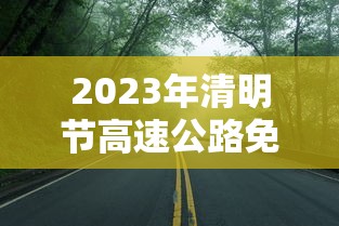 2023年清明节高速公路免费时间/2921年清明节高速免费吗