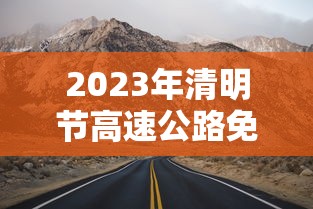 2023年清明节高速公路免费时间/2921年清明节高速免费吗 2023年清明节高速公路免费时间/2921年清明节高速免费吗