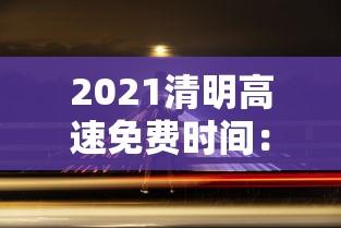 2021清明高速免费时间:2021清明高速免费时间最新